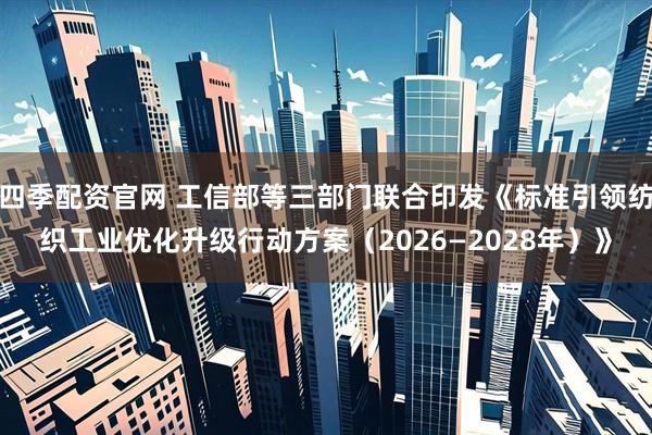 四季配资官网 工信部等三部门联合印发《标准引领纺织工业优化升级行动方案（2026—2028年）》