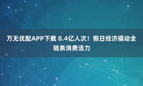 万无优配APP下载 8.4亿人次！假日经济撬动全链条消费活力