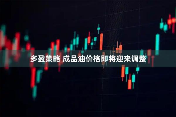 多盈策略 成品油价格即将迎来调整