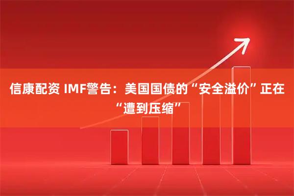 信康配资 IMF警告：美国国债的“安全溢价”正在“遭到压缩”