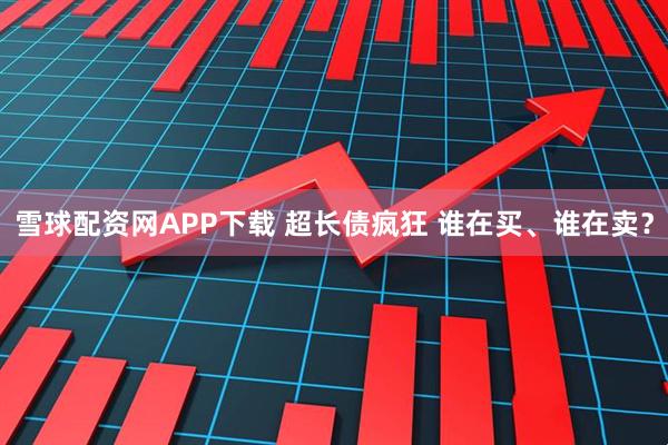 雪球配资网APP下载 超长债疯狂 谁在买、谁在卖?