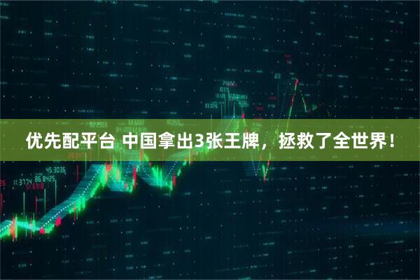 优先配平台 中国拿出3张王牌，拯救了全世界！