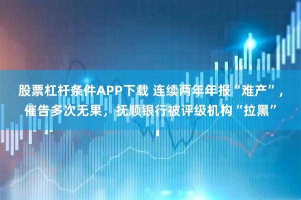 股票杠杆条件APP下载 连续两年年报“难产”，催告多次无果，抚顺银行被评级机构“拉黑”