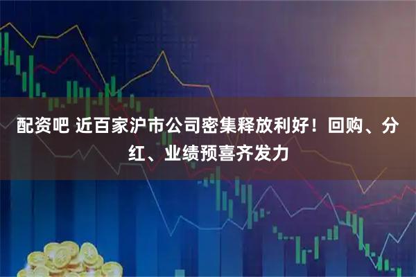 配资吧 近百家沪市公司密集释放利好！回购、分红、业绩预喜齐发力