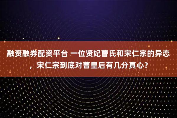 融资融券配资平台 一位贤妃曹氏和宋仁宗的异恋，宋仁宗到底对曹皇后有几分真心？